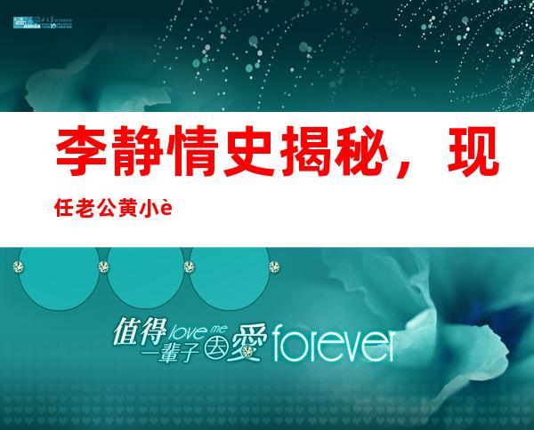 李静情史揭秘，现任老公黄小茂背景不简单