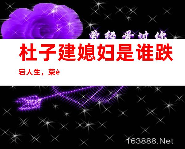 杜子建媳妇是谁 跌宕人生，荣誉足够掩盖过往