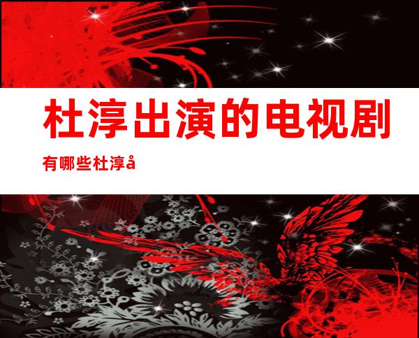 杜淳出演的电视剧有哪些 杜淳出演的电视剧哪些最好看