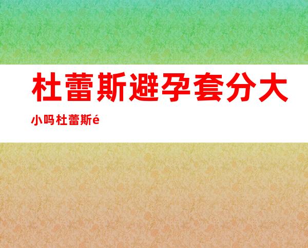 杜蕾斯避孕套分大小吗 杜蕾斯避孕套质量好吗