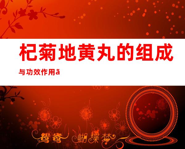 杞菊地黄丸的组成与功效作用、加减_治疗的疾病有哪些