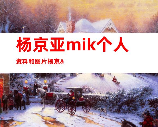 杨京亚mik个人资料和图片杨京亚mik美照分享 _杨京亚mik个人资料和图片