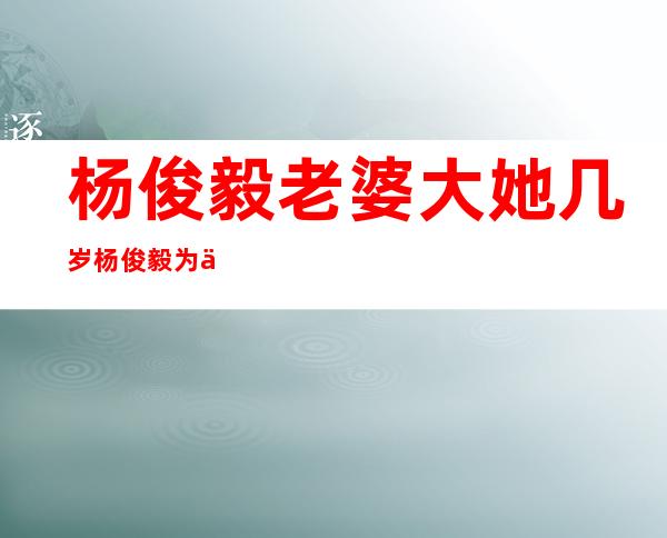 杨俊毅老婆大她几岁杨俊毅为什么娶王在玲