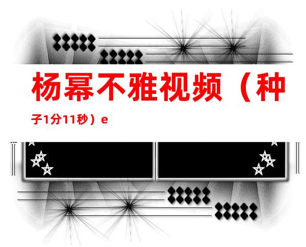 杨幂不雅视频（种子+1分11秒）ed2k完整下载