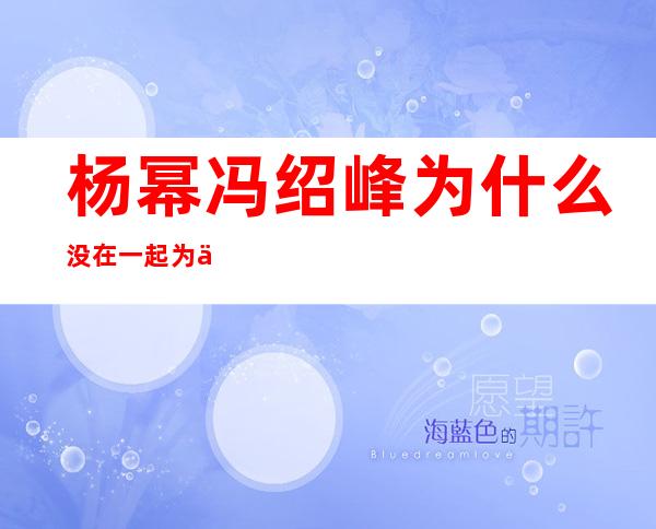 杨幂冯绍峰为什么没在一起 为什么分手那么早