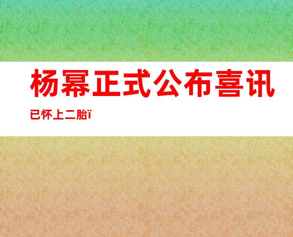 杨幂正式公布喜讯已怀上二胎，预产期11月，刘恺威机场随身陪同