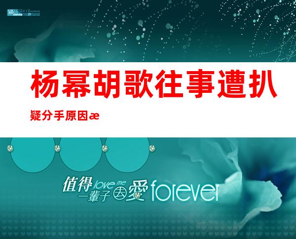 杨幂胡歌往事遭扒 疑分手原因是杨幂遭嫌弃