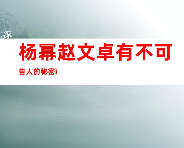 杨幂赵文卓有不可告人的秘密？ 杨幂为何声援赵文卓？