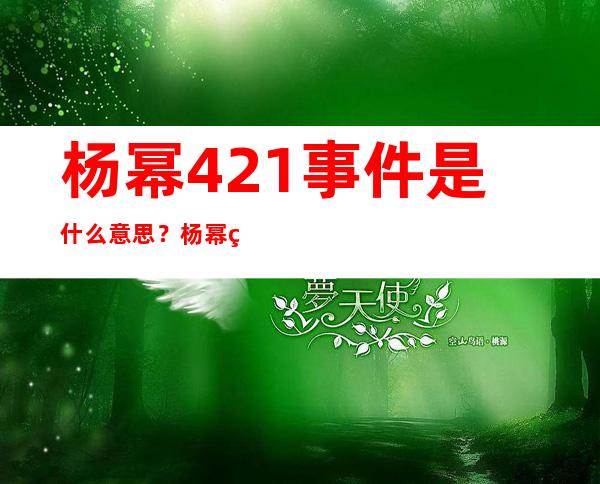 杨幂421事件是什么意思？杨幂的走红真的是机缘巧合吗？