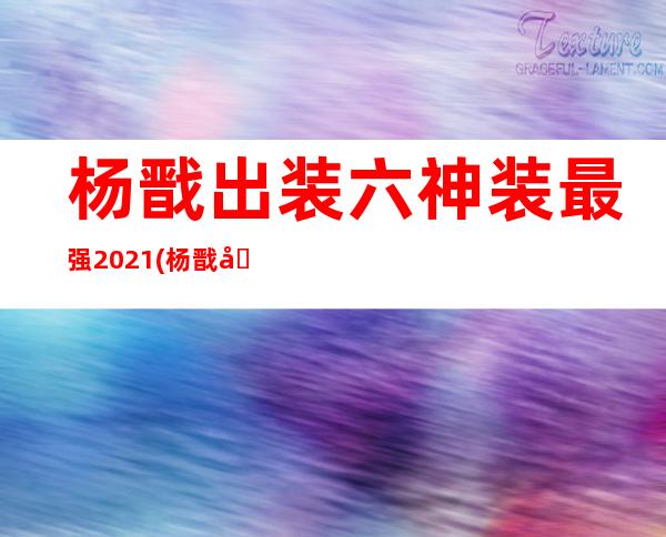 杨戬出装六神装 最强2021(杨戬出装六神装 最强2022)