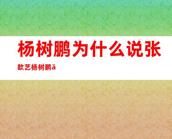 杨树鹏为什么说张歆艺 杨树鹏为什么怼张歆艺