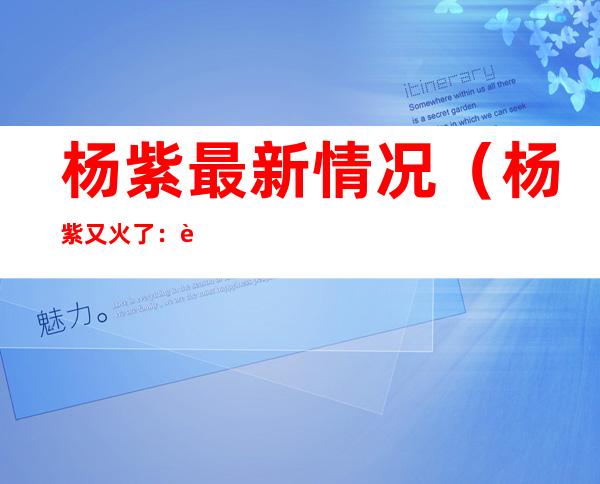 杨紫最新情况（杨紫又火了：被骂又胖又丑的她，重新光芒万丈）