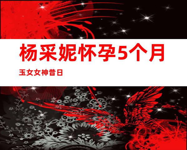 杨采妮怀孕5个月 玉女女神昔日为情所困数十年走出情伤