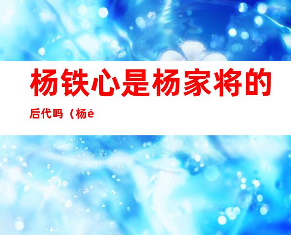 杨铁心是杨家将的后代吗?（杨铁心和穆念慈什么关系）