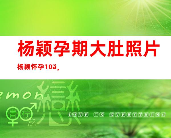 杨颖孕期大肚照片 杨颖怀孕10个月大肚照