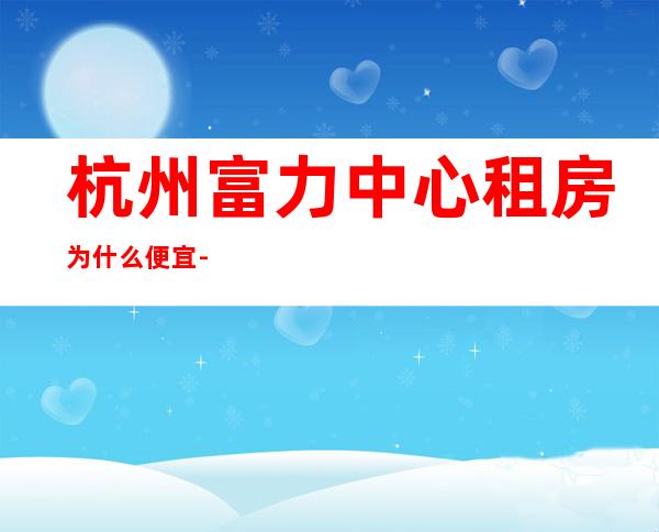 杭州富力中心租房为什么便宜-杭州富力中心属于什么街道