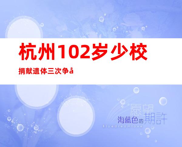 杭州102岁少校捐献遗体 三次争取成为“无言良师”