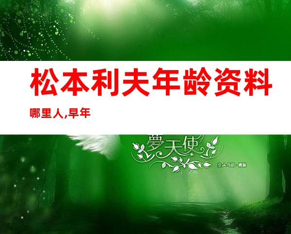 松本利夫年龄资料哪里人,早年经历,演艺经历,个人生活