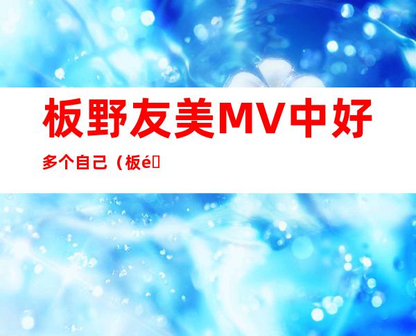 板野友美MV中好多个自己（板野友美马路须加学园）