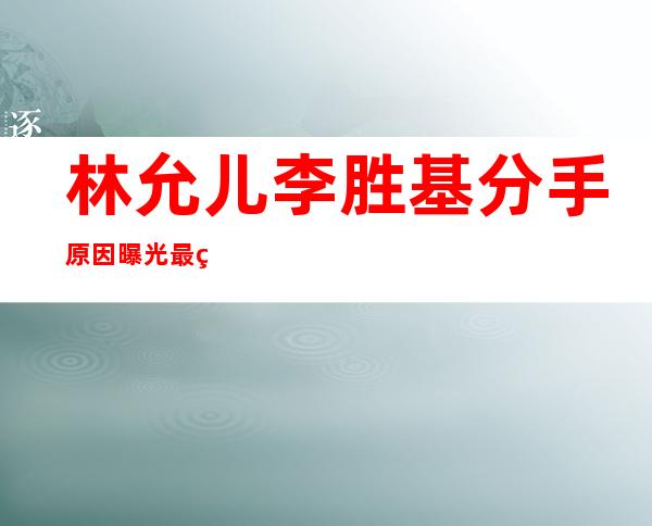 林允儿李胜基分手原因曝光 最终还是逃不了聚少离多的坎