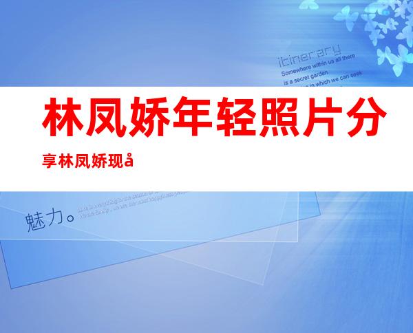 林凤娇年轻照片分享 林凤娇现在的照片