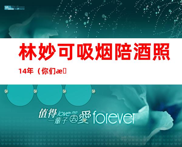 林妙可吸烟陪酒照14年（你们有那么讨厌林妙可吗，我很喜欢她啊）