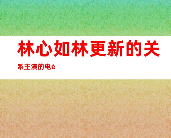 林心如林更新的关系 主演的电视剧是什么