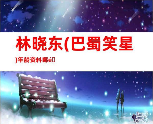 林晓东(巴蜀笑星)年龄资料哪里人,个人简介,演出经历,参演电影