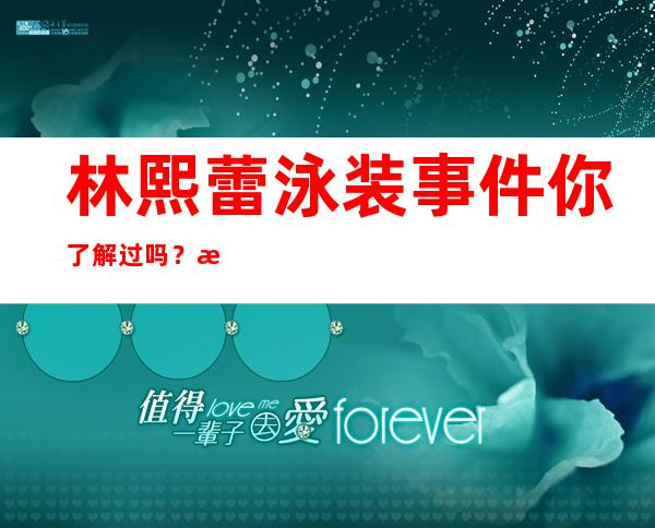 林熙蕾泳装事件你了解过吗？泳装差点脱落险些走光一起来看看