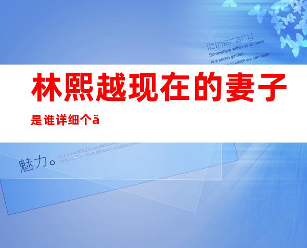 林熙越现在的妻子是谁 详细个人资料介绍及相关八卦被起底