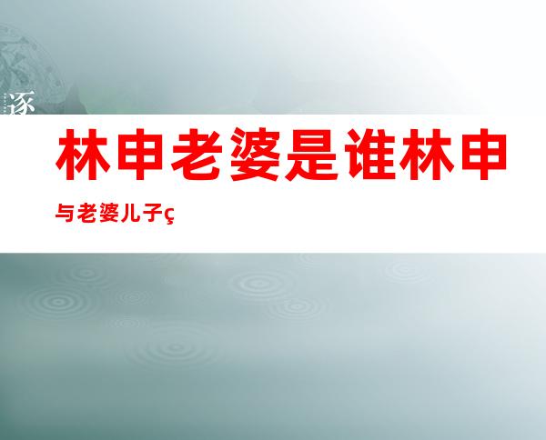 林申老婆是谁 林申与老婆儿子的照片分享