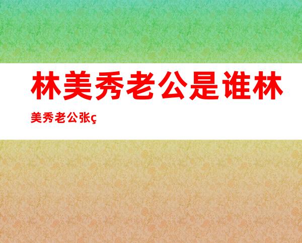 林美秀老公是谁 林美秀老公张熙玥资料介绍