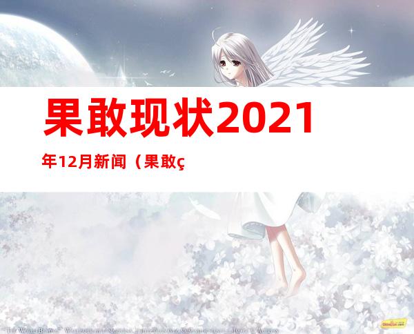 果敢现状2021年12月新闻（果敢现状2021最高长官）