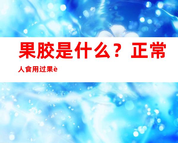 果胶是什么？正常人食用过果胶会产生什么功效？