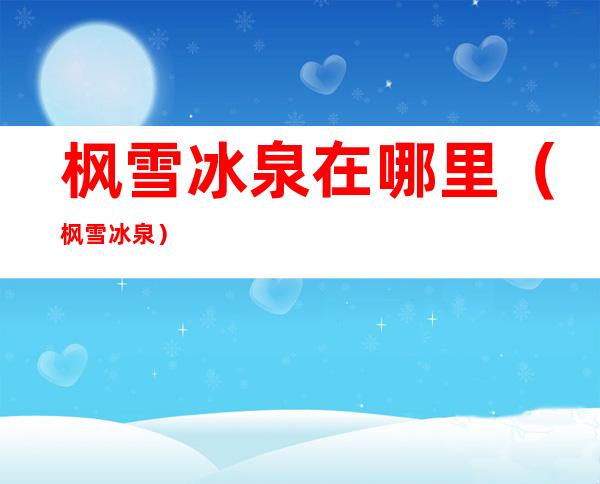 枫雪冰泉在哪里（枫雪冰泉）