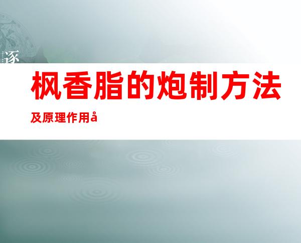 枫香脂的炮制方法及原理作用功效_不同炮制方法有哪些