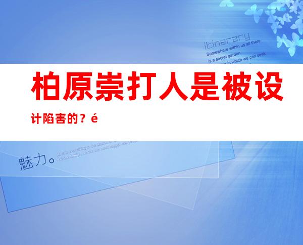 柏原崇打人是被设计陷害的？退出娱乐圈也是因为这件事吗？