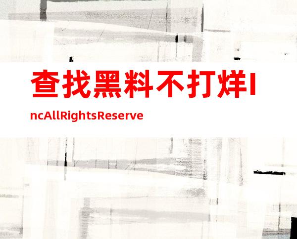 查找黑料不打烊 Inc. All Rights Reserved地址，轻松找到您想看的一切