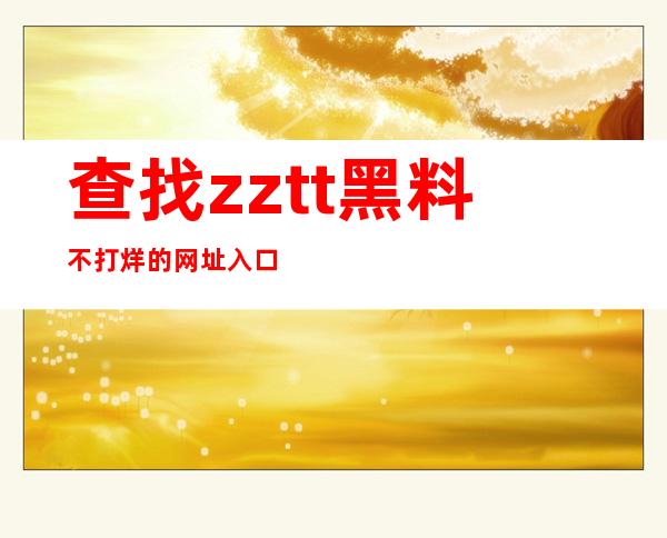 查找zztt黑料不打烊的网址入口？请看这里