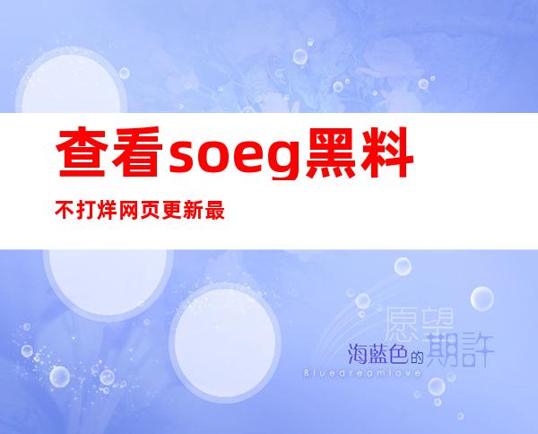 查看soeg黑料不打烊网页更新最新内容