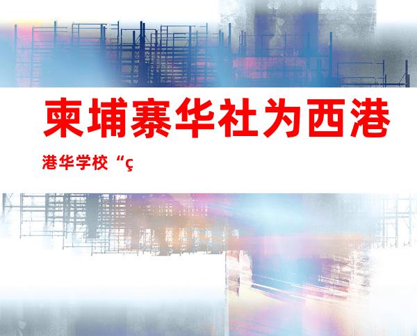 柬埔寨华社为西港港华学校“爱心助学”