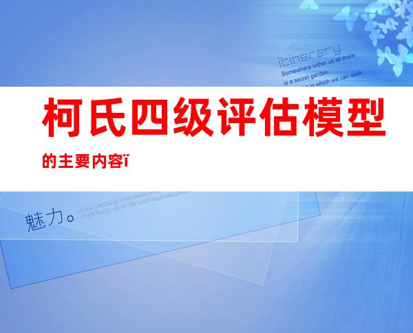 柯氏四级评估模型的主要内容，培训效果评估柯氏四级评估