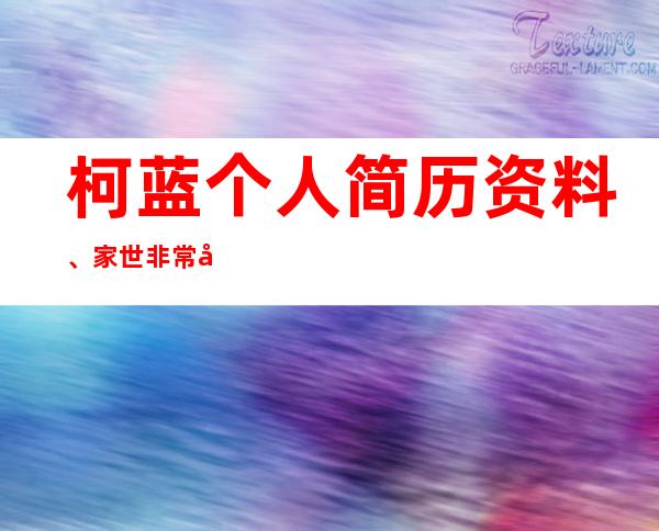 柯蓝个人简历资料、家世非常厉害