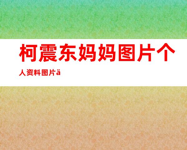 柯震东妈妈图片个人资料图片介绍 _柯震东妈妈图片个人资料图片