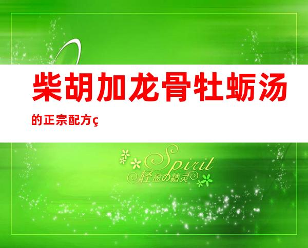 柴胡加龙骨牡蛎汤的正宗配方组成剂量、方歌速记歌诀、用法用量