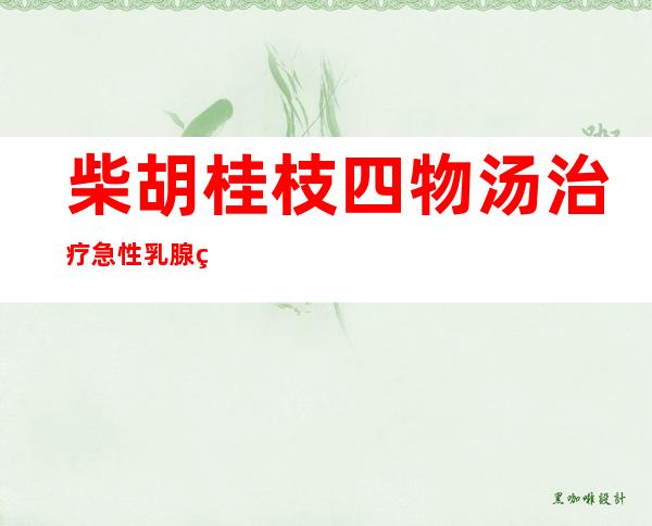 柴胡桂枝四物汤治疗急性乳腺炎配方、医案、经典案例