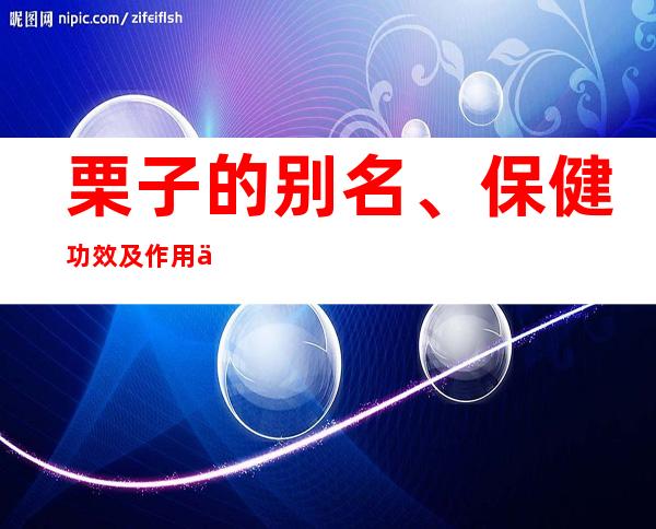 栗子的别名、保健功效及作用作用_栗子的食疗疗法及特点