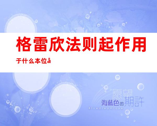 格雷欣法则起作用于什么本位制-格雷欣法则在日常生活中的运用