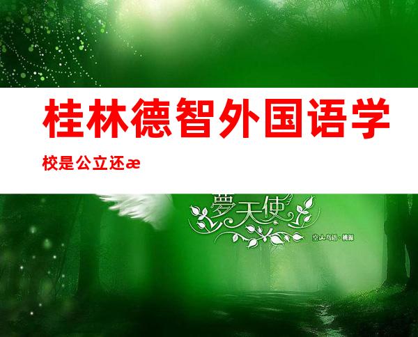 桂林德智外国语学校是公立还是私立学校?-成都树德中学外国语学校怎么样