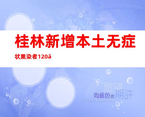 桂林新增本土无症状熏染者120例 多项措施谨防疫情分散舒展